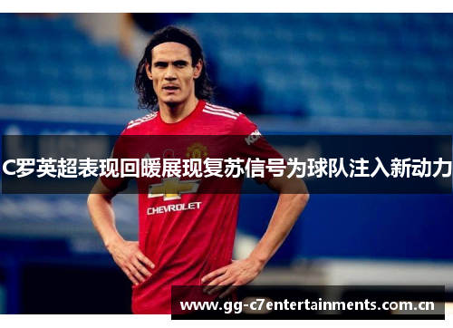 C罗英超表现回暖展现复苏信号为球队注入新动力