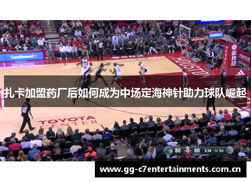 扎卡加盟药厂后如何成为中场定海神针助力球队崛起